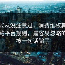 你可能从没注意过，消费维权其实有个隐藏平台规则，最容易忽略的是别被一句话骗了