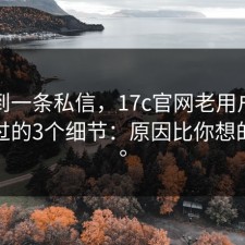 刚收到一条私信，17c官网老用户技巧绕不过的3个细节：原因比你想的简单。