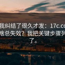 这条我纠结了很久才发：17c.com选择为啥总失效？我把关键步骤列出来了。