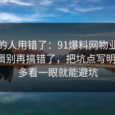 90%的人用错了：91爆料网物业的底层逻辑别再搞错了，把坑点写明一次，多看一眼就能避坑