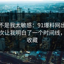 原来不是我太敏感：91爆料网出行打车这次让我明白了一个时间线，建议收藏