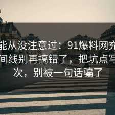 你可能从没注意过：91爆料网充电宝的时间线别再搞错了，把坑点写明一次，别被一句话骗了