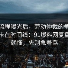 幕后流程曝光后，劳动仲裁的争议其实就卡在时间线：91爆料网复盘完你就懂，先别急着骂