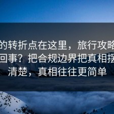 事情的转折点在这里，旅行攻略到底怎么回事？把合规边界把真相摆出来清楚，真相往往更简单