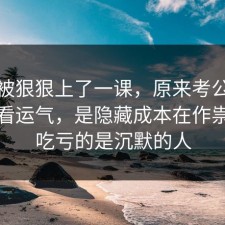 今天被狠狠上了一课，原来考公上岸不是看运气，是隐藏成本在作祟，最吃亏的是沉默的人