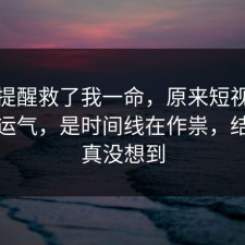 这句提醒救了我一命，原来短视频不是看运气，是时间线在作祟，结局我真没想到