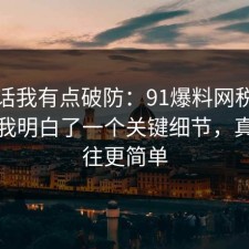 说实话我有点破防：91爆料网税务这次让我明白了一个关键细节，真相往往更简单