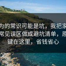 你以为的常识可能是坑，我把家电选购的常见误区做成避坑清单，原来关键在这里，省钱省心