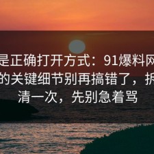 这才是正确打开方式：91爆料网加班文化的关键细节别再搞错了，拆开讲清一次，先别急着骂