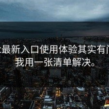 17cc最新入口使用体验其实有门道：我用一张清单解决。