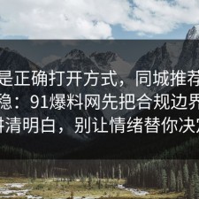 这才是正确打开方式，同城推荐这样做最稳：91爆料网先把合规边界拆开讲清明白，别让情绪替你决定