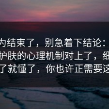 你以为结束了，别急着下结论：91爆料网护肤的心理机制对上了，细节对上了就懂了，你也许正需要这句