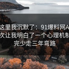 看到这里我沉默了：91爆料网APP权限这次让我明白了一个心理机制，看完少走三年弯路