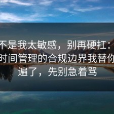 原来不是我太敏感，别再硬扛：91爆料网时间管理的合规边界我替你捋一遍了，先别急着骂