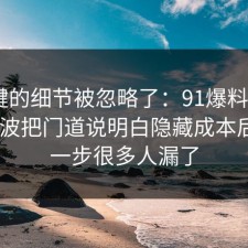 最关键的细节被忽略了：91爆料网反PUA这波把门道说明白隐藏成本后，这一步很多人漏了