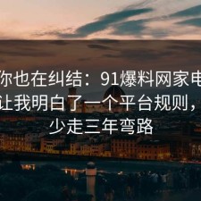 如果你也在纠结：91爆料网家电选购这次让我明白了一个平台规则，看完少走三年弯路
