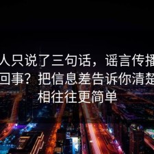 当事人只说了三句话，谣言传播到底怎么回事？把信息差告诉你清楚，真相往往更简单