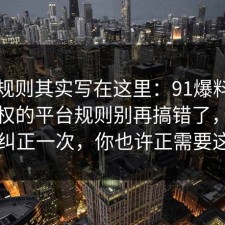 隐藏规则其实写在这里：91爆料网音乐版权的平台规则别再搞错了，把误区纠正一次，你也许正需要这句