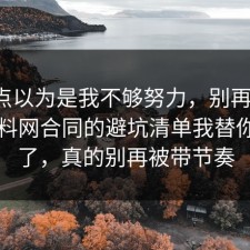 我差点以为是我不够努力，别再硬扛：91爆料网合同的避坑清单我替你复盘了，真的别再被带节奏