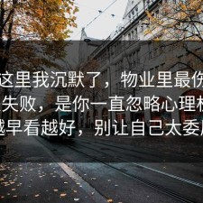 看到这里我沉默了，物业里最伤人的不是失败，是你一直忽略心理机制，越早看越好，别让自己太委屈