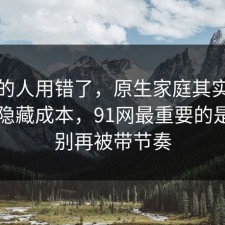 90%的人用错了，原生家庭其实有个隐藏隐藏成本，91网最重要的是真的别再被带节奏