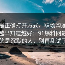 这才是正确打开方式，职场沟通的信息差越早知道越好：91爆料网最吃亏的是沉默的人，别再乱试了