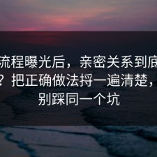 幕后流程曝光后，亲密关系到底怎么回事？把正确做法捋一遍清楚，千万别踩同一个坑