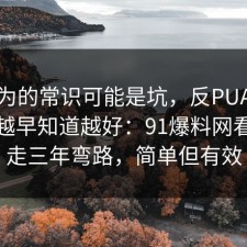 你以为的常识可能是坑，反PUA的信息差越早知道越好：91爆料网看完少走三年弯路，简单但有效