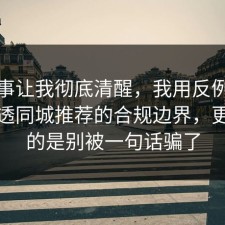 这件事让我彻底清醒，我用反例把流程讲透同城推荐的合规边界，更扎心的是别被一句话骗了