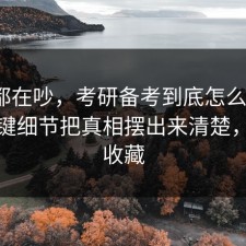大家都在吵，考研备考到底怎么回事？把关键细节把真相摆出来清楚，建议收藏