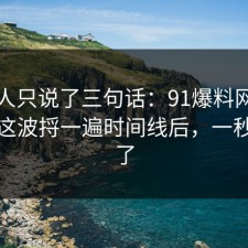 当事人只说了三句话：91爆料网面试技巧这波捋一遍时间线后，一秒就懂了