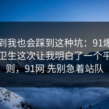 没想到我也会踩到这种坑：91爆料网餐饮卫生这次让我明白了一个平台规则，91网 先别急着站队