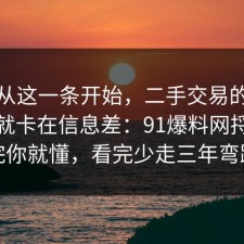 反转从这一条开始，二手交易的争议其实就卡在信息差：91爆料网捋一遍完你就懂，看完少走三年弯路