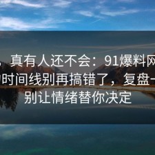 别笑，真有人还不会：91爆料网断舍离的时间线别再搞错了，复盘一次，别让情绪替你决定