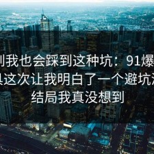 没想到我也会踩到这种坑：91爆料网AI工具这次让我明白了一个避坑清单，结局我真没想到