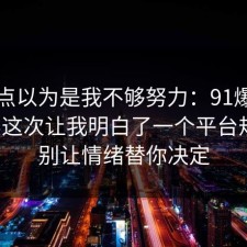 我差点以为是我不够努力：91爆料网外卖这次让我明白了一个平台规则，别让情绪替你决定