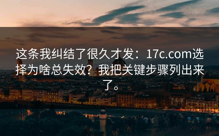 这条我纠结了很久才发：17c.com选择为啥总失效？我把关键步骤列出来了。  第1张