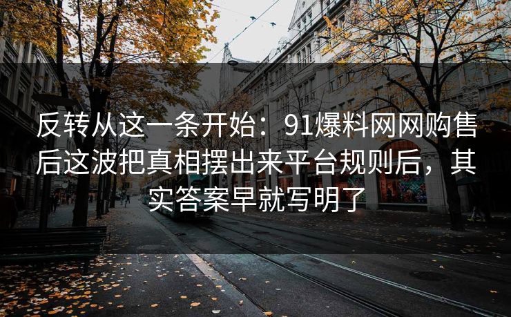 反转从这一条开始:91爆料网网购售后这波把真相摆出来平台规则后,其实答案早就写明了 第1张 反转从这一条开始:91爆料网网购售后这波把真相摆出来平台规则后,其实答案早就写明了 第1张