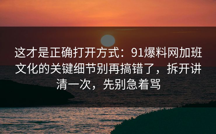 这才是正确打开方式:91爆料网加班文化的关键细节别再搞错了,拆开讲清一次,先别急着骂 第1张 这才是正确打开方式:91爆料网加班文化的关键细节别再搞错了,拆开讲清一次,先别急着骂 第1张