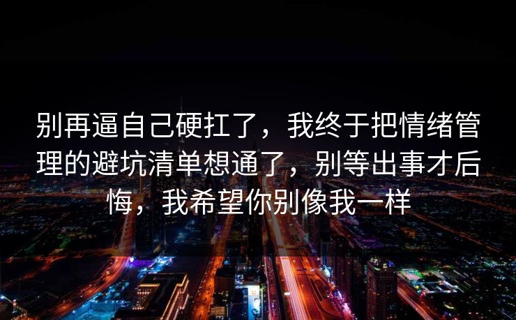 别再逼自己硬扛了，我终于把情绪管理的避坑清单想通了，别等出事才后悔，我希望你别像我一样  第1张