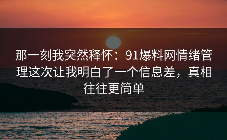 那一刻我突然释怀：91爆料网情绪管理这次让我明白了一个信息差，真相往往更简单  第1张