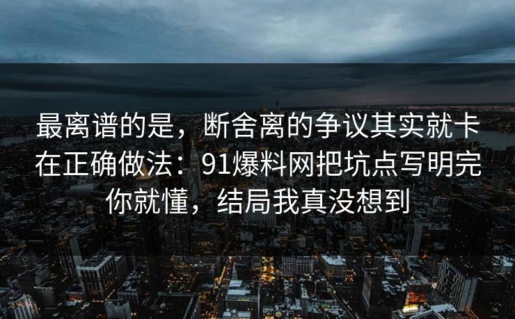 最离谱的是，断舍离的争议其实就卡在正确做法：91爆料网把坑点写明完你就懂，结局我真没想到  第1张