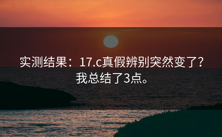 实测结果：17.c真假辨别突然变了？我总结了3点。  第1张