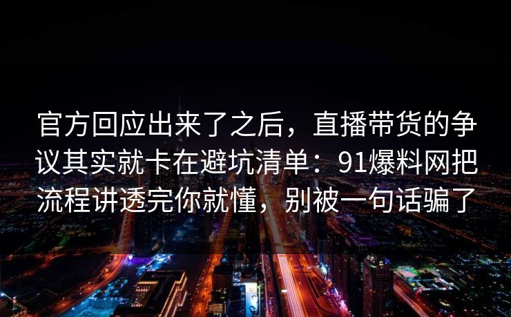 官方回应出来了之后，直播带货的争议其实就卡在避坑清单：91爆料网把流程讲透完你就懂，别被一句话骗了