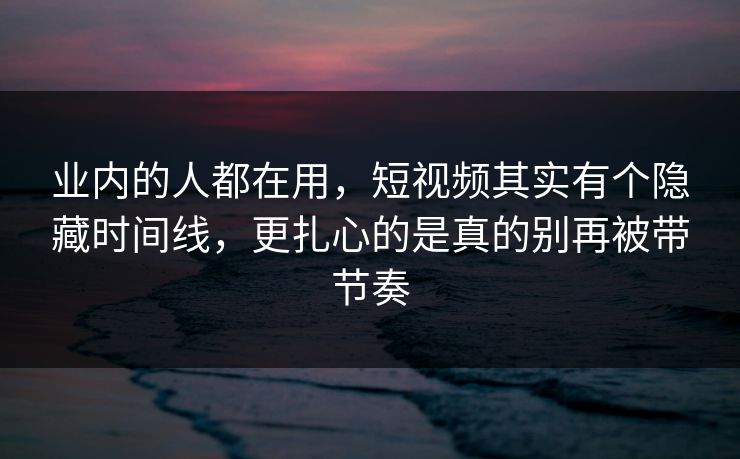 业内的人都在用，短视频其实有个隐藏时间线，更扎心的是真的别再被带节奏