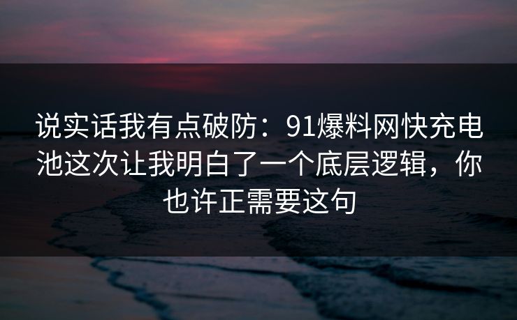 说实话我有点破防：91爆料网快充电池这次让我明白了一个底层逻辑，你也许正需要这句  第1张