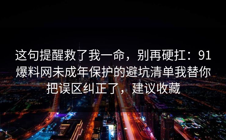 这句提醒救了我一命，别再硬扛：91爆料网未成年保护的避坑清单我替你把误区纠正了，建议收藏