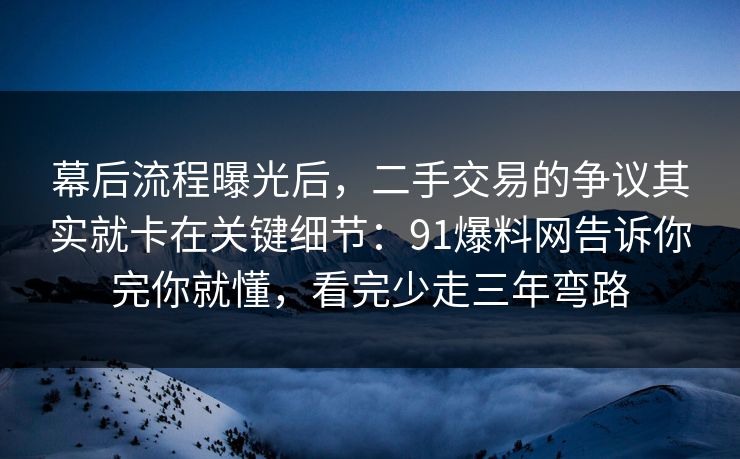 幕后流程曝光后，二手交易的争议其实就卡在关键细节：91爆料网告诉你完你就懂，看完少走三年弯路