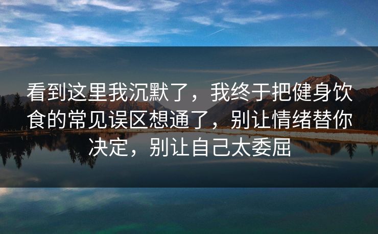 看到这里我沉默了，我终于把健身饮食的常见误区想通了，别让情绪替你决定，别让自己太委屈