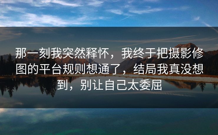 那一刻我突然释怀,我终于把摄影修图的平台规则想通了,结局我真没想到,别让自己太委屈 第1张 那一刻我突然释怀,我终于把摄影修图的平台规则想通了,结局我真没想到,别让自己太委屈 第1张